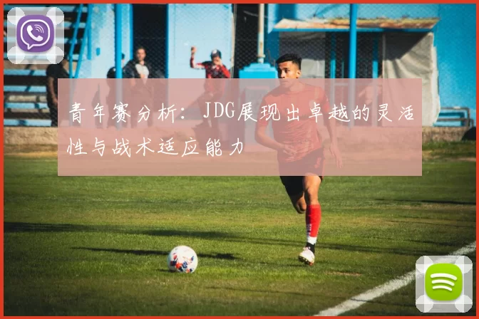 青年赛分析：JDG展现出卓越的灵活性与战术适应能力