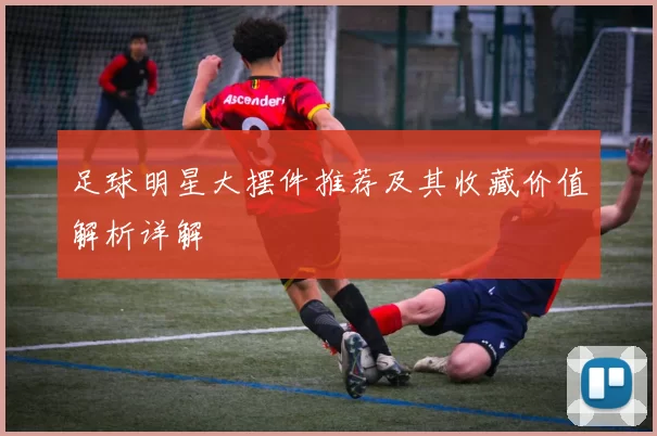 足球明星大摆件推荐及其收藏价值解析详解