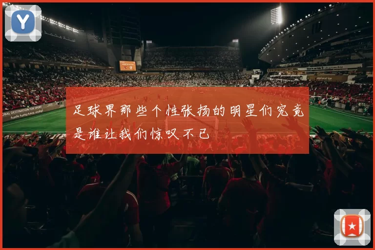 足球界那些个性张扬的明星们究竟是谁让我们惊叹不已