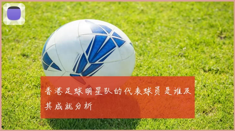 香港足球明星队的代表球员是谁及其成就分析