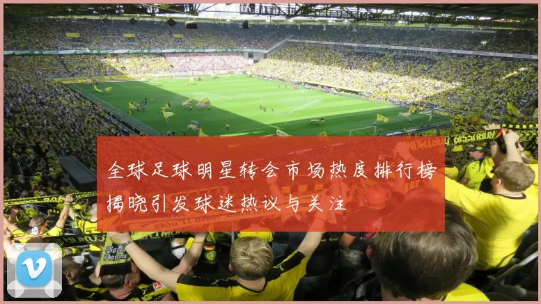 全球足球明星转会市场热度排行榜揭晓引发球迷热议与关注