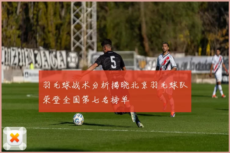羽毛球战术分析揭晓北京羽毛球队荣登全国第七名榜单