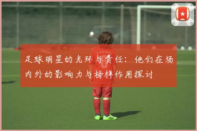 足球明星的光环与责任：他们在场内外的影响力与榜样作用探讨