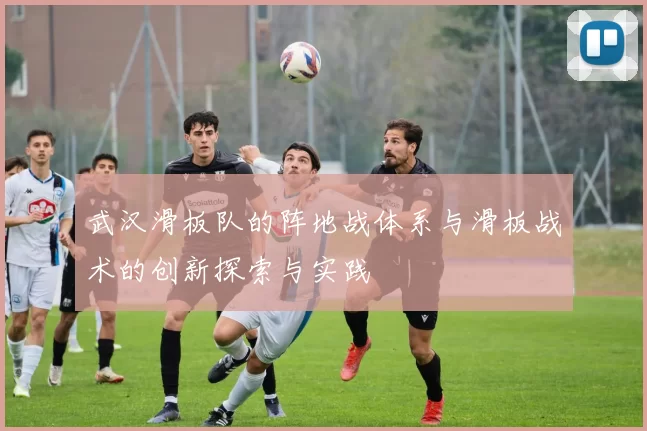 武汉滑板队的阵地战体系与滑板战术的创新探索与实践