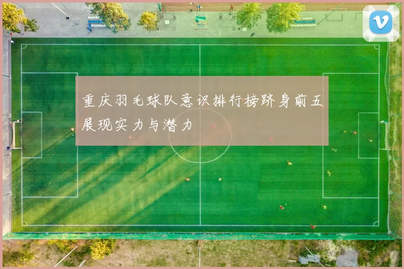 重庆羽毛球队意识排行榜跻身前五展现实力与潜力