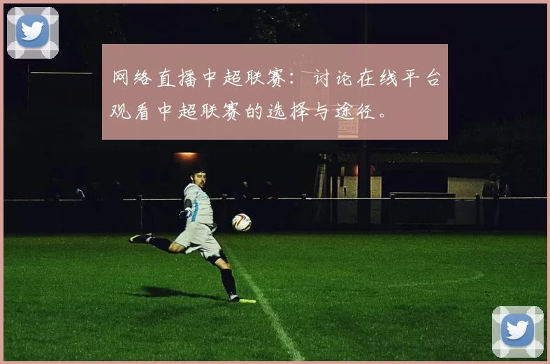 网络直播中超联赛：讨论在线平台观看中超联赛的选择与途径。